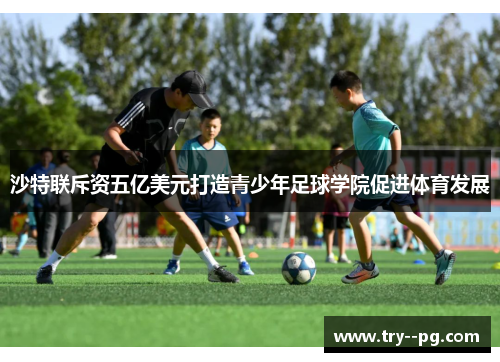沙特联斥资五亿美元打造青少年足球学院促进体育发展 沙特联斥资五亿美元打造青少年足球学院促进体育发展