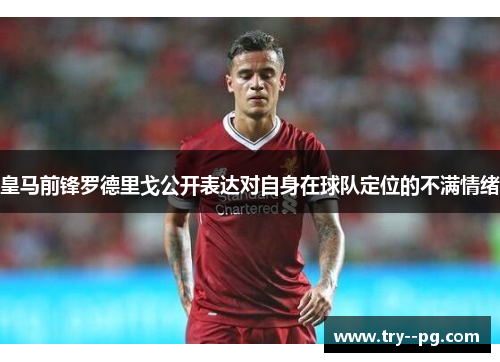 皇马前锋罗德里戈公开表达对自身在球队定位的不满情绪 皇马前锋罗德里戈公开表达对自身在球队定位的不满情绪