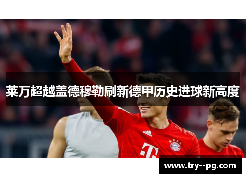 莱万超越盖德穆勒刷新德甲历史进球新高度 莱万超越盖德穆勒刷新德甲历史进球新高度