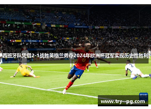 西班牙队凭借2-1战胜英格兰勇夺2024年欧洲杯冠军实现历史性胜利