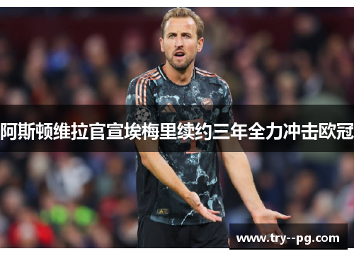 阿斯顿维拉官宣埃梅里续约三年全力冲击欧冠