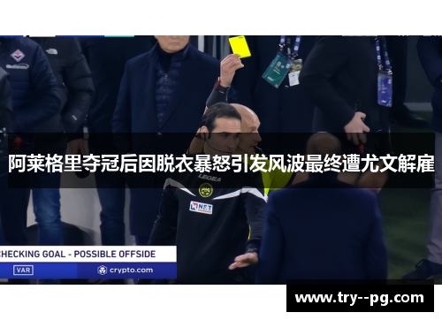 阿莱格里夺冠后因脱衣暴怒引发风波最终遭尤文解雇 阿莱格里夺冠后因脱衣暴怒引发风波最终遭尤文解雇