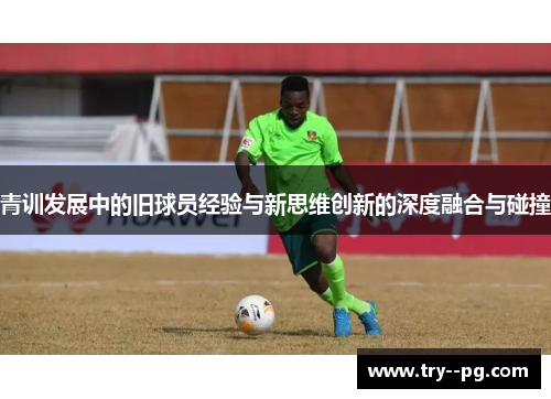青训发展中的旧球员经验与新思维创新的深度融合与碰撞