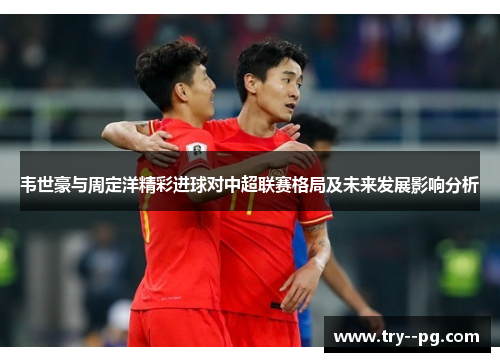 韦世豪与周定洋精彩进球对中超联赛格局及未来发展影响分析