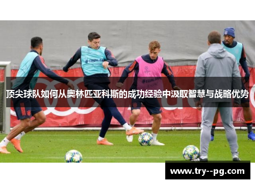 顶尖球队如何从奥林匹亚科斯的成功经验中汲取智慧与战略优势