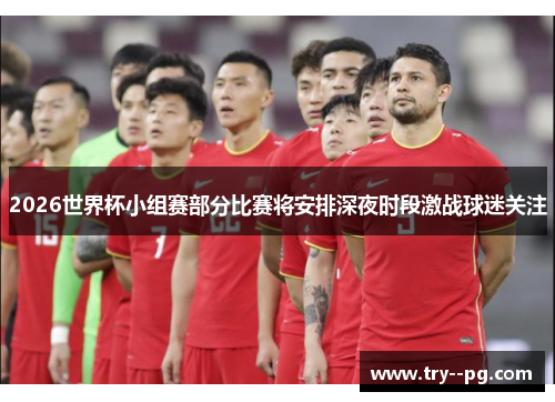 2026世界杯小组赛部分比赛将安排深夜时段激战球迷关注