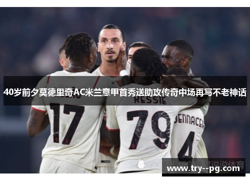 40岁前夕莫德里奇AC米兰意甲首秀送助攻传奇中场再写不老神话