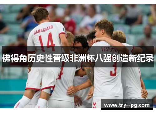 佛得角历史性晋级非洲杯八强创造新纪录