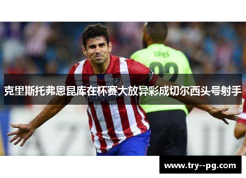 克里斯托弗恩昆库在杯赛大放异彩成切尔西头号射手