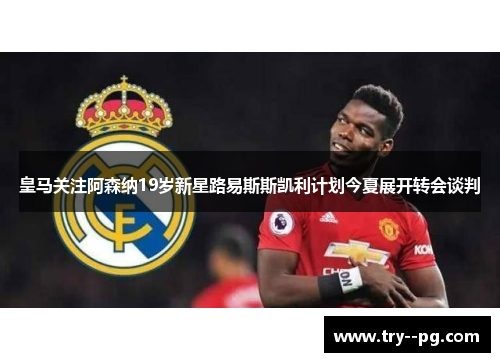 皇马关注阿森纳19岁新星路易斯斯凯利计划今夏展开转会谈判 皇马关注阿森纳19岁新星路易斯斯凯利计划今夏展开转会谈判