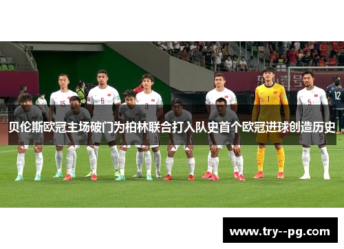 贝伦斯欧冠主场破门为柏林联合打入队史首个欧冠进球创造历史 贝伦斯欧冠主场破门为柏林联合打入队史首个欧冠进球创造历史