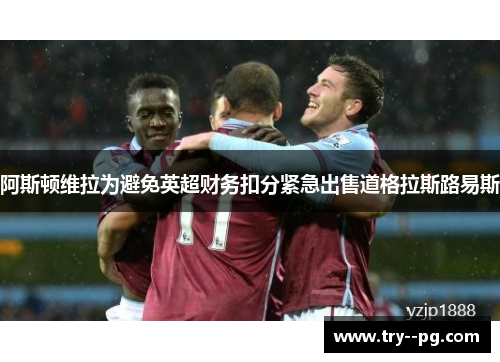 阿斯顿维拉为避免英超财务扣分紧急出售道格拉斯路易斯 阿斯顿维拉为避免英超财务扣分紧急出售道格拉斯路易斯