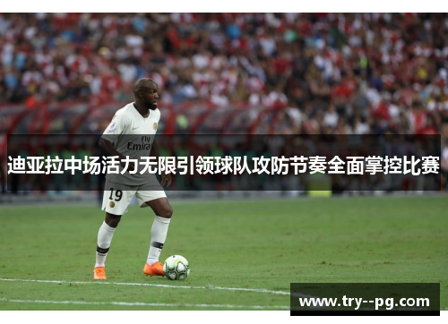 迪亚拉中场活力无限引领球队攻防节奏全面掌控比赛 迪亚拉中场活力无限引领球队攻防节奏全面掌控比赛