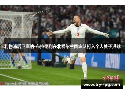 利物浦后卫康纳·布拉德利在北爱尔兰国家队打入个人处子进球