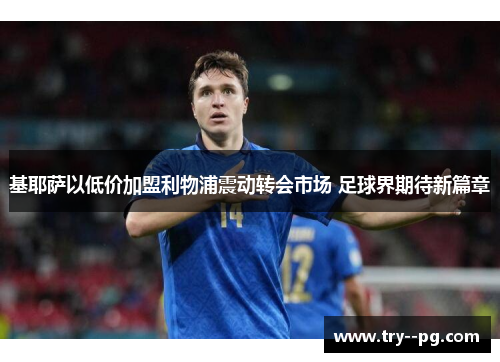 基耶萨以低价加盟利物浦震动转会市场 足球界期待新篇章 基耶萨以低价加盟利物浦震动转会市场 足球界期待新篇章