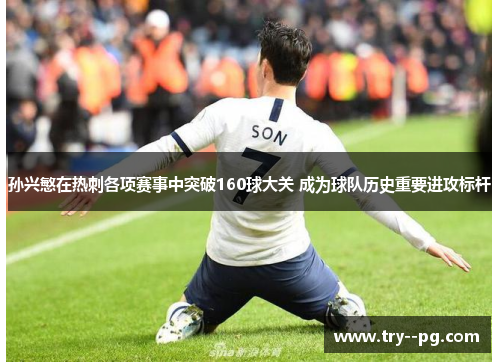 孙兴慜在热刺各项赛事中突破160球大关 成为球队历史重要进攻标杆