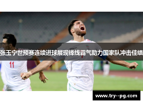 张玉宁世预赛连续进球展现锋线霸气助力国家队冲击佳绩