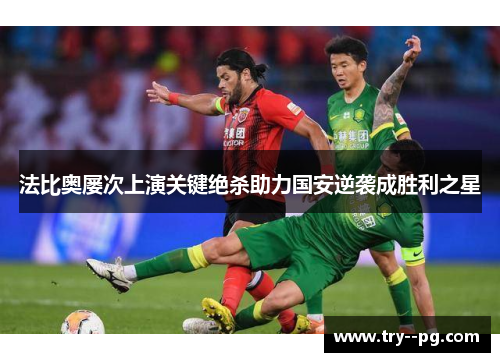 法比奥屡次上演关键绝杀助力国安逆袭成胜利之星 法比奥屡次上演关键绝杀助力国安逆袭成胜利之星