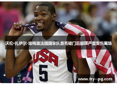 沃伦·扎伊尔-埃梅里法国国家队首秀破门后脚踝严重受伤离场 沃伦·扎伊尔-埃梅里法国国家队首秀破门后脚踝严重受伤离场