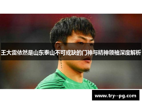 王大雷依然是山东泰山不可或缺的门神与精神领袖深度解析 王大雷依然是山东泰山不可或缺的门神与精神领袖深度解析