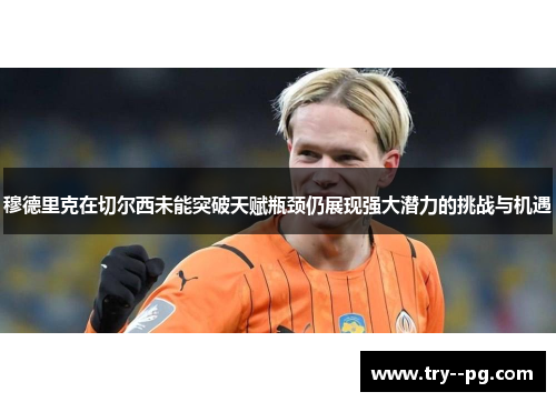 穆德里克在切尔西未能突破天赋瓶颈仍展现强大潜力的挑战与机遇 穆德里克在切尔西未能突破天赋瓶颈仍展现强大潜力的挑战与机遇