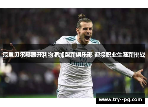 范登贝尔赫离开利物浦加盟新俱乐部 迎接职业生涯新挑战 范登贝尔赫离开利物浦加盟新俱乐部 迎接职业生涯新挑战