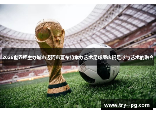 2026世界杯主办城市迈阿密宣布将举办艺术足球展庆祝足球与艺术的融合