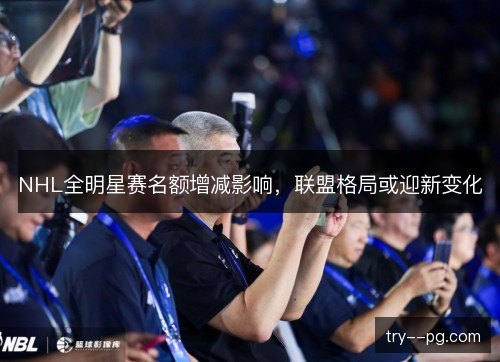 NHL全明星赛名额增减影响，联盟格局或迎新变化